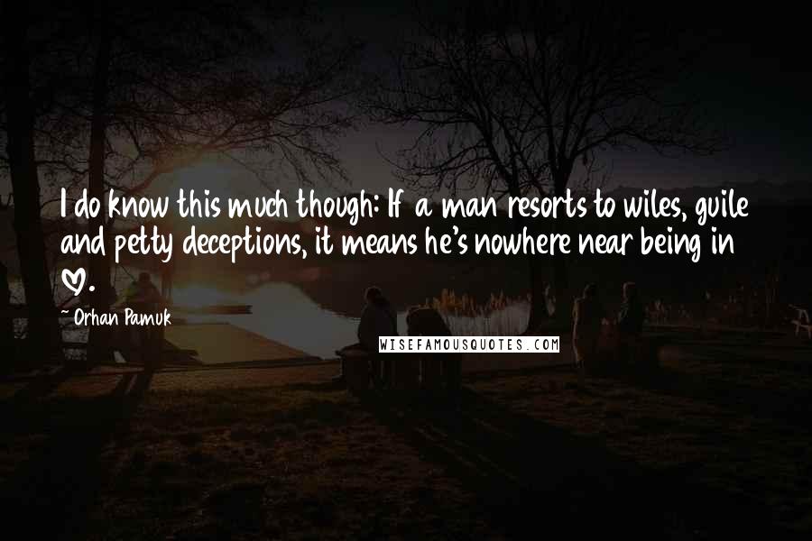 Orhan Pamuk Quotes: I do know this much though: If a man resorts to wiles, guile and petty deceptions, it means he's nowhere near being in love.