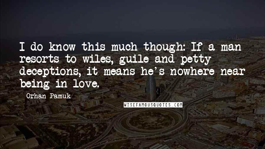 Orhan Pamuk Quotes: I do know this much though: If a man resorts to wiles, guile and petty deceptions, it means he's nowhere near being in love.