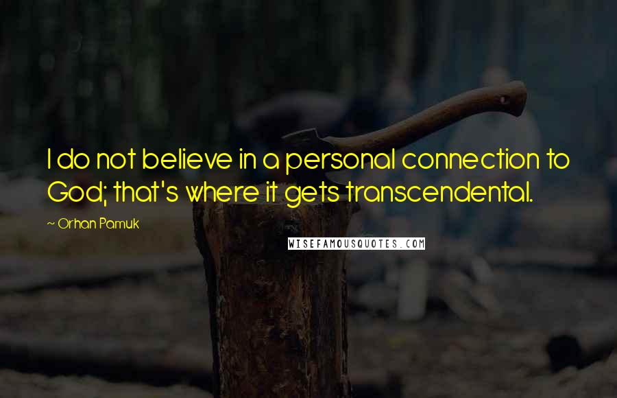 Orhan Pamuk Quotes: I do not believe in a personal connection to God; that's where it gets transcendental.