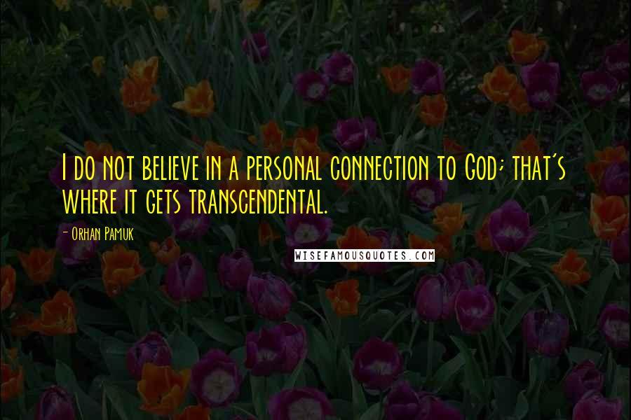 Orhan Pamuk Quotes: I do not believe in a personal connection to God; that's where it gets transcendental.