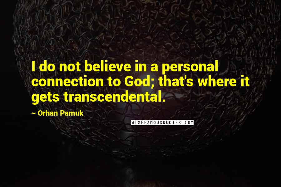 Orhan Pamuk Quotes: I do not believe in a personal connection to God; that's where it gets transcendental.