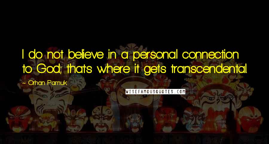 Orhan Pamuk Quotes: I do not believe in a personal connection to God; that's where it gets transcendental.