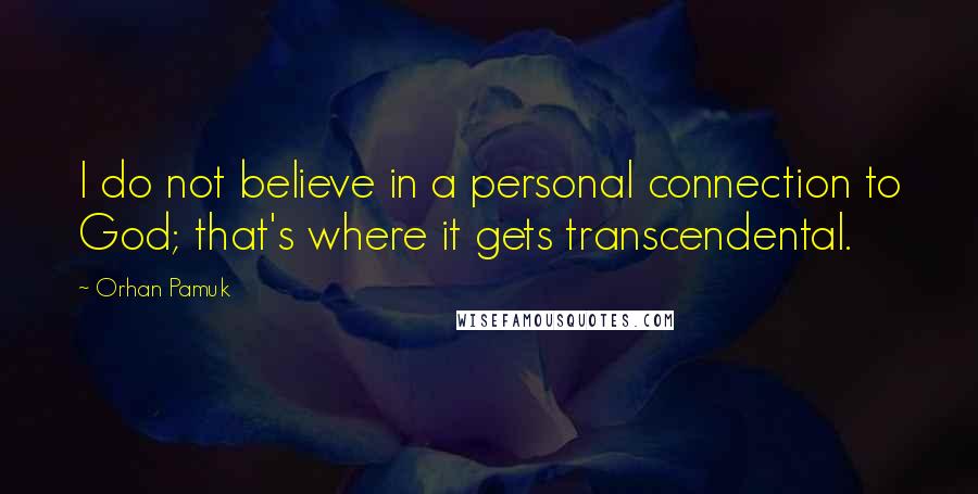 Orhan Pamuk Quotes: I do not believe in a personal connection to God; that's where it gets transcendental.