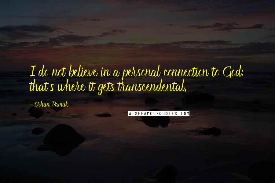 Orhan Pamuk Quotes: I do not believe in a personal connection to God; that's where it gets transcendental.