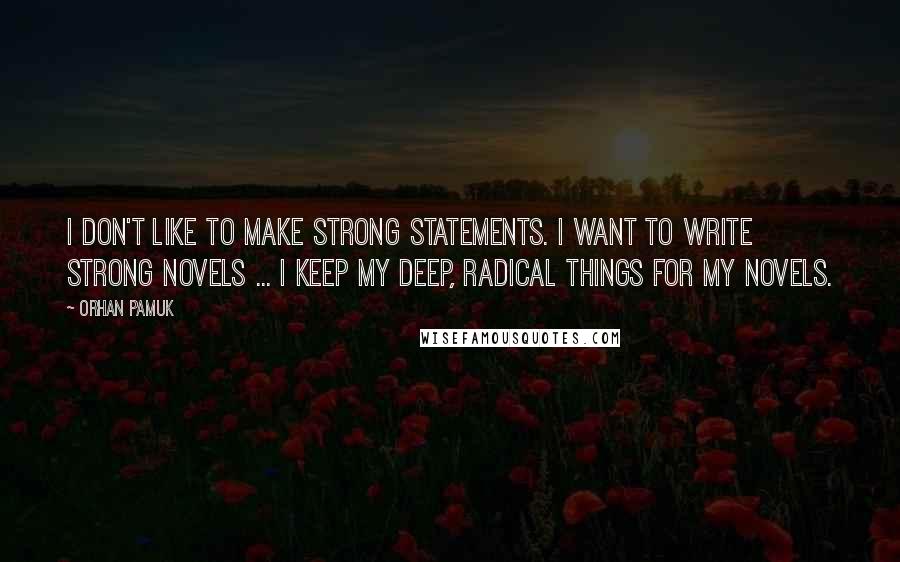 Orhan Pamuk Quotes: I don't like to make strong statements. I want to write strong novels ... I keep my deep, radical things for my novels.