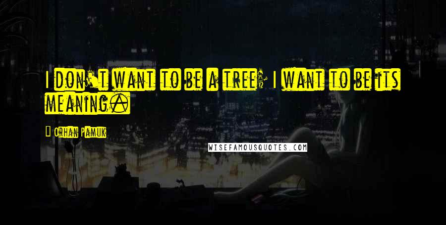Orhan Pamuk Quotes: I don't want to be a tree; I want to be its meaning.