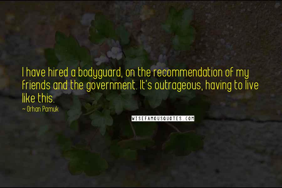 Orhan Pamuk Quotes: I have hired a bodyguard, on the recommendation of my friends and the government. It's outrageous, having to live like this.