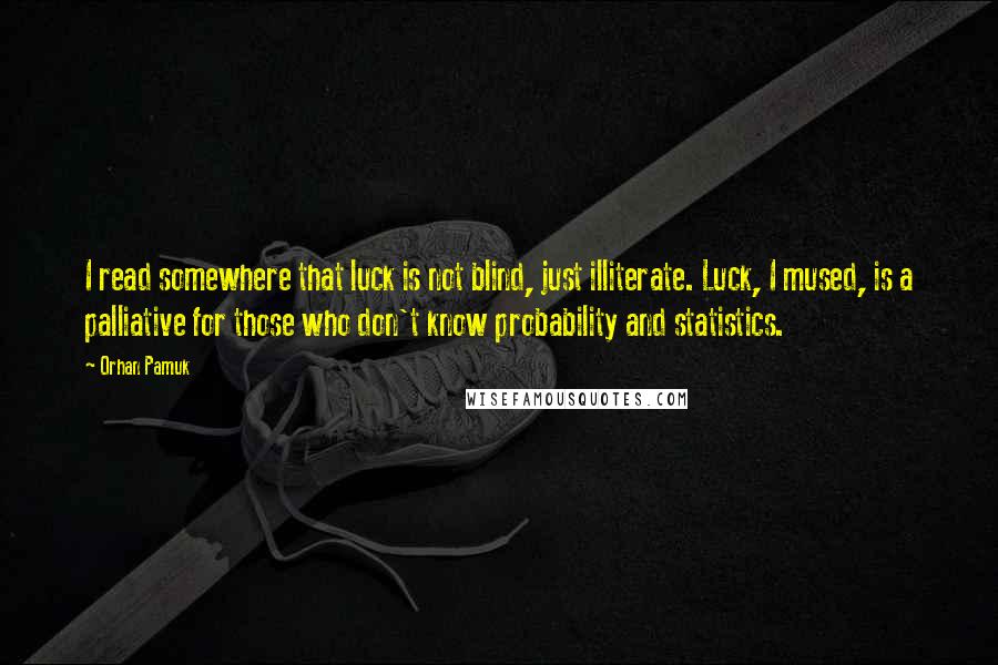 Orhan Pamuk Quotes: I read somewhere that luck is not blind, just illiterate. Luck, I mused, is a palliative for those who don't know probability and statistics.
