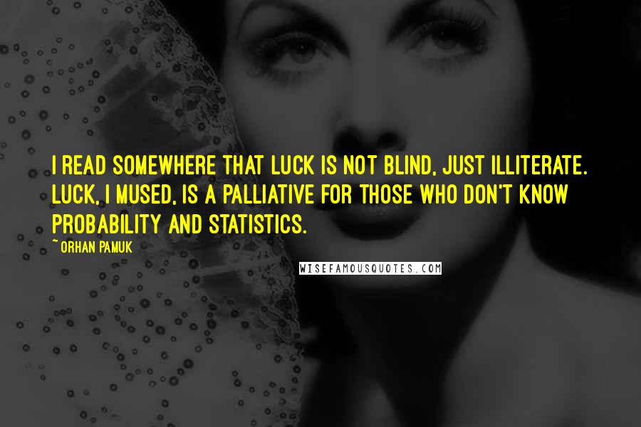 Orhan Pamuk Quotes: I read somewhere that luck is not blind, just illiterate. Luck, I mused, is a palliative for those who don't know probability and statistics.