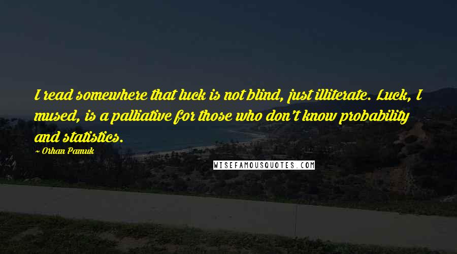 Orhan Pamuk Quotes: I read somewhere that luck is not blind, just illiterate. Luck, I mused, is a palliative for those who don't know probability and statistics.