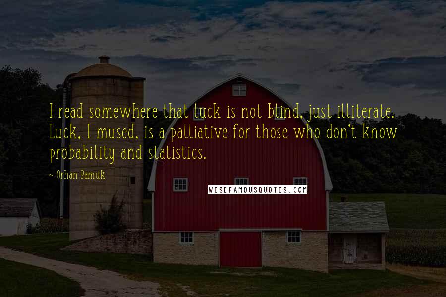 Orhan Pamuk Quotes: I read somewhere that luck is not blind, just illiterate. Luck, I mused, is a palliative for those who don't know probability and statistics.