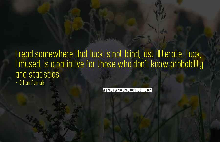 Orhan Pamuk Quotes: I read somewhere that luck is not blind, just illiterate. Luck, I mused, is a palliative for those who don't know probability and statistics.