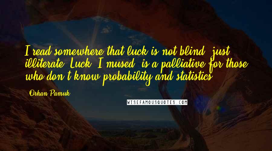 Orhan Pamuk Quotes: I read somewhere that luck is not blind, just illiterate. Luck, I mused, is a palliative for those who don't know probability and statistics.