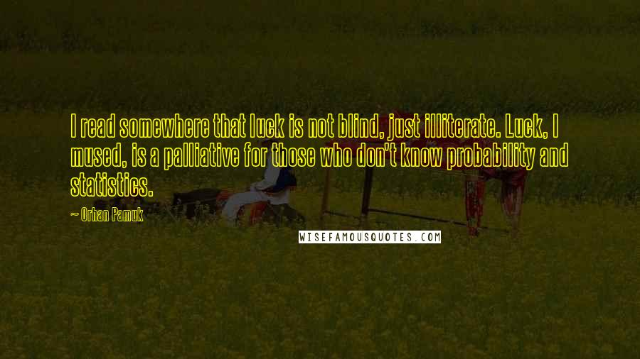 Orhan Pamuk Quotes: I read somewhere that luck is not blind, just illiterate. Luck, I mused, is a palliative for those who don't know probability and statistics.