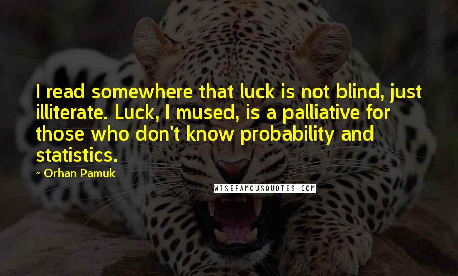 Orhan Pamuk Quotes: I read somewhere that luck is not blind, just illiterate. Luck, I mused, is a palliative for those who don't know probability and statistics.