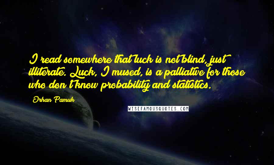 Orhan Pamuk Quotes: I read somewhere that luck is not blind, just illiterate. Luck, I mused, is a palliative for those who don't know probability and statistics.