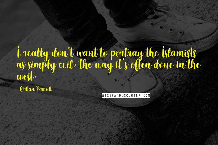 Orhan Pamuk Quotes: I really don't want to portray the Islamists as simply evil, the way it's often done in the west.