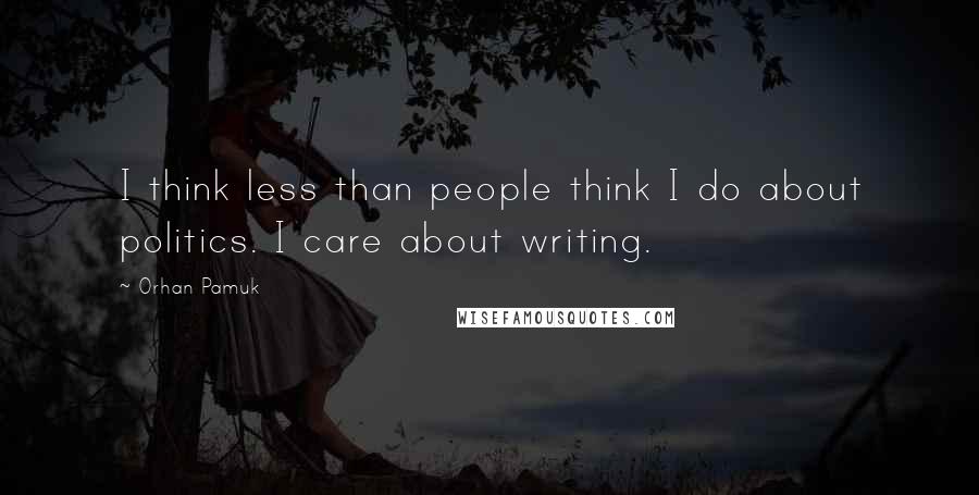 Orhan Pamuk Quotes: I think less than people think I do about politics. I care about writing.