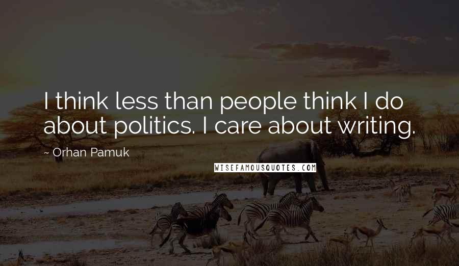 Orhan Pamuk Quotes: I think less than people think I do about politics. I care about writing.