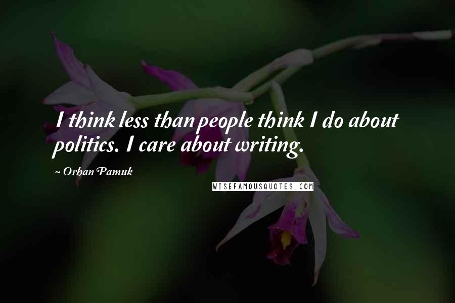 Orhan Pamuk Quotes: I think less than people think I do about politics. I care about writing.