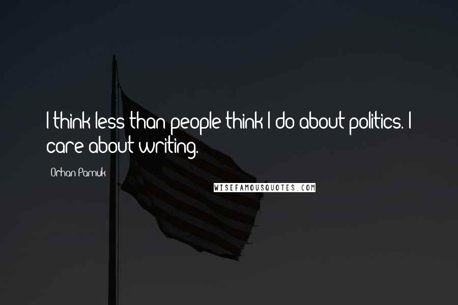 Orhan Pamuk Quotes: I think less than people think I do about politics. I care about writing.
