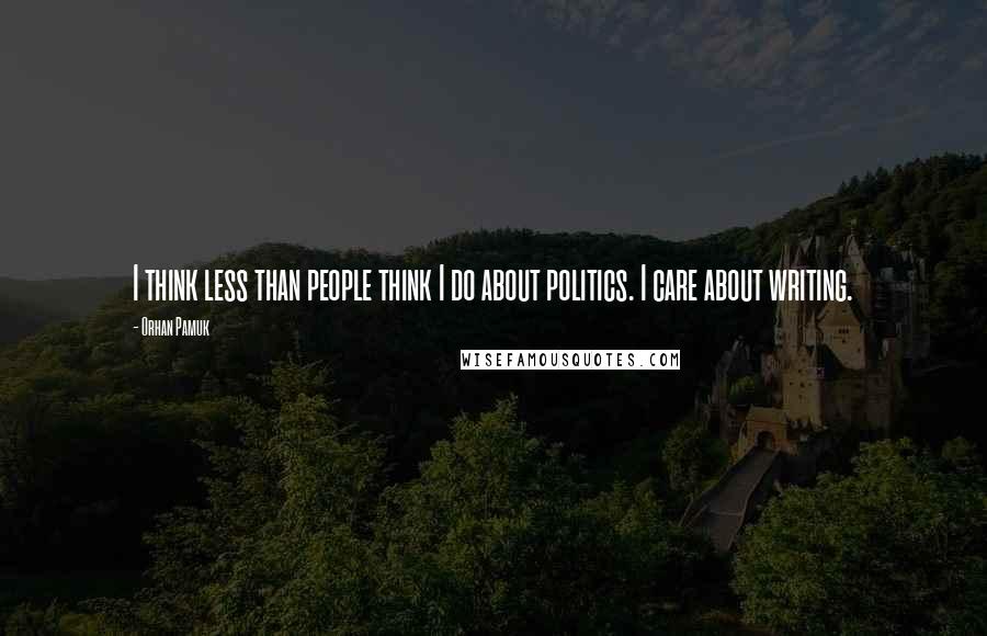 Orhan Pamuk Quotes: I think less than people think I do about politics. I care about writing.