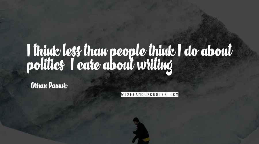 Orhan Pamuk Quotes: I think less than people think I do about politics. I care about writing.