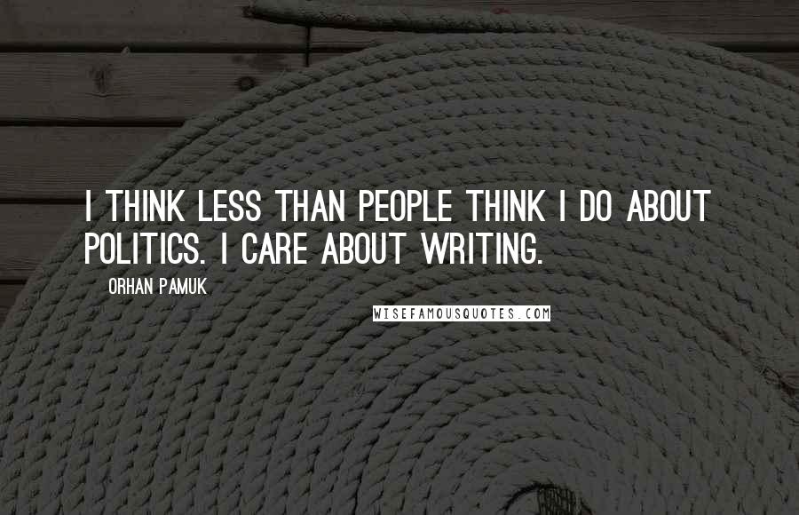 Orhan Pamuk Quotes: I think less than people think I do about politics. I care about writing.