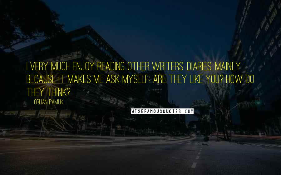 Orhan Pamuk Quotes: I very much enjoy reading other writers' diaries, mainly because it makes me ask myself: Are they like you? How do they think?