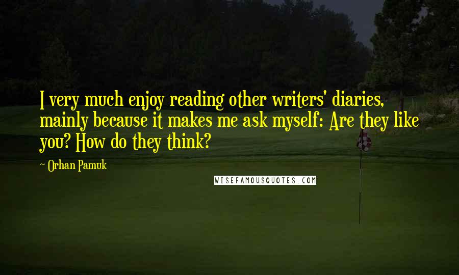 Orhan Pamuk Quotes: I very much enjoy reading other writers' diaries, mainly because it makes me ask myself: Are they like you? How do they think?