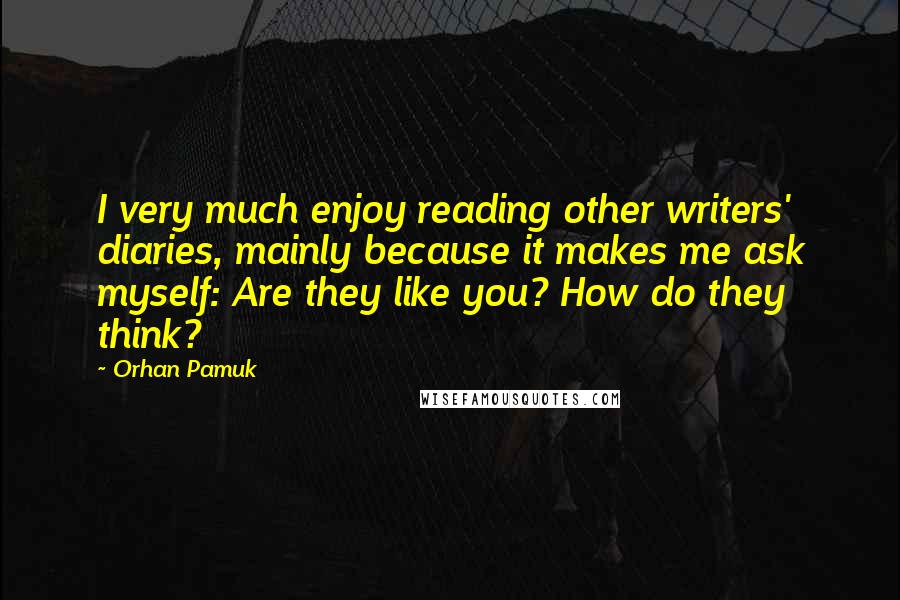 Orhan Pamuk Quotes: I very much enjoy reading other writers' diaries, mainly because it makes me ask myself: Are they like you? How do they think?