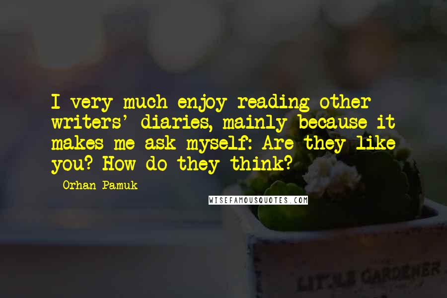 Orhan Pamuk Quotes: I very much enjoy reading other writers' diaries, mainly because it makes me ask myself: Are they like you? How do they think?