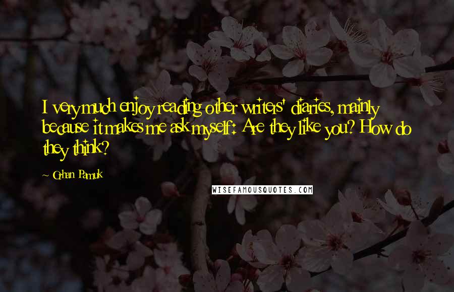 Orhan Pamuk Quotes: I very much enjoy reading other writers' diaries, mainly because it makes me ask myself: Are they like you? How do they think?