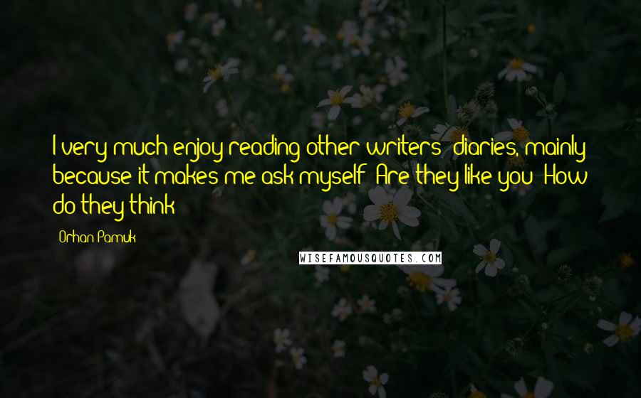 Orhan Pamuk Quotes: I very much enjoy reading other writers' diaries, mainly because it makes me ask myself: Are they like you? How do they think?
