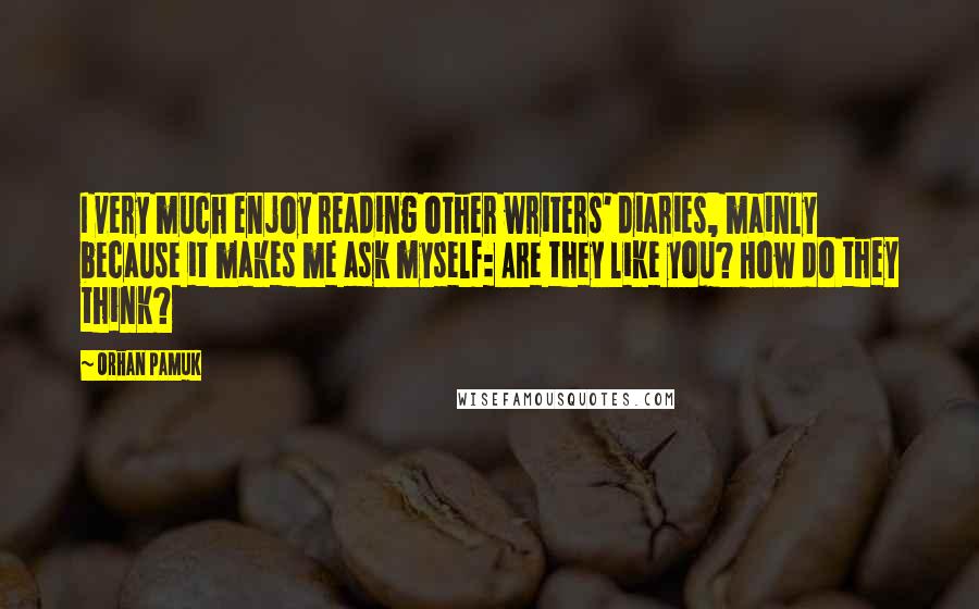Orhan Pamuk Quotes: I very much enjoy reading other writers' diaries, mainly because it makes me ask myself: Are they like you? How do they think?