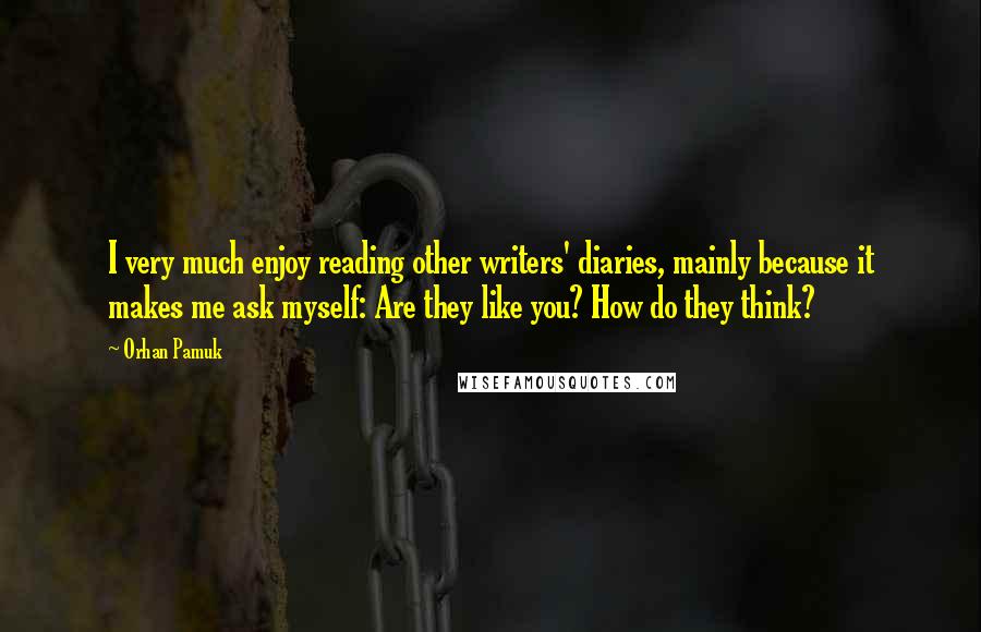 Orhan Pamuk Quotes: I very much enjoy reading other writers' diaries, mainly because it makes me ask myself: Are they like you? How do they think?