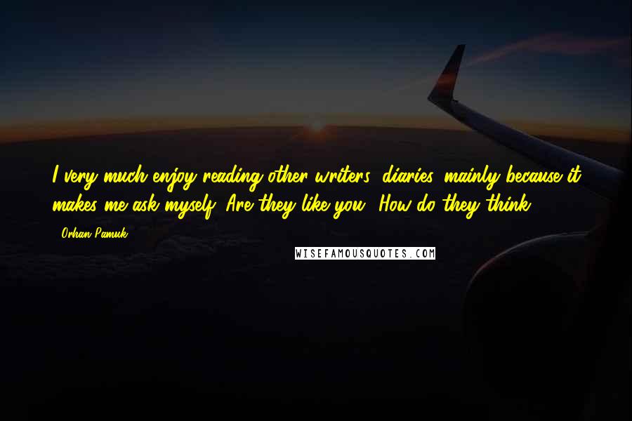 Orhan Pamuk Quotes: I very much enjoy reading other writers' diaries, mainly because it makes me ask myself: Are they like you? How do they think?