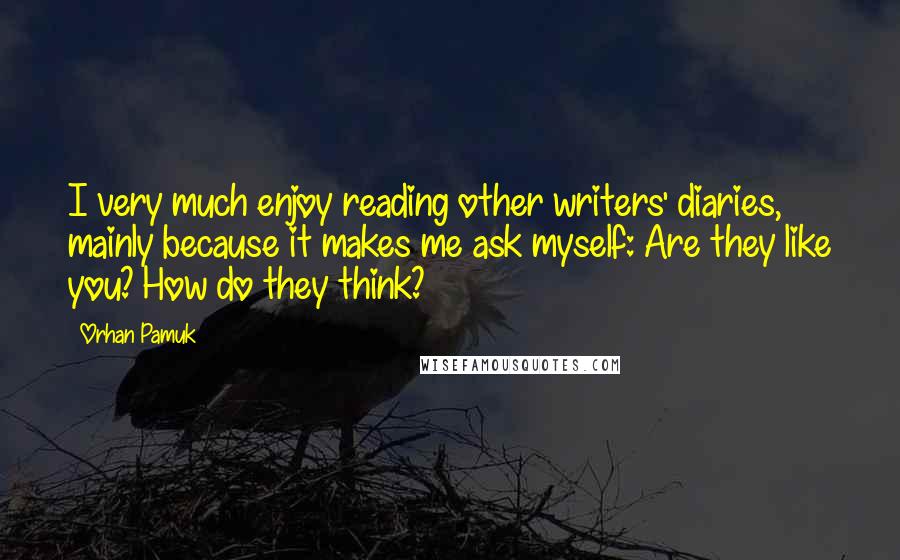 Orhan Pamuk Quotes: I very much enjoy reading other writers' diaries, mainly because it makes me ask myself: Are they like you? How do they think?