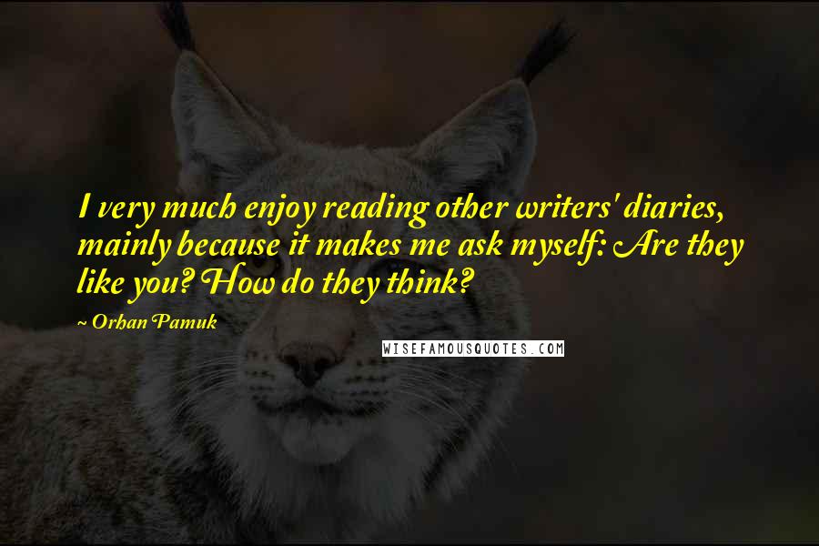Orhan Pamuk Quotes: I very much enjoy reading other writers' diaries, mainly because it makes me ask myself: Are they like you? How do they think?