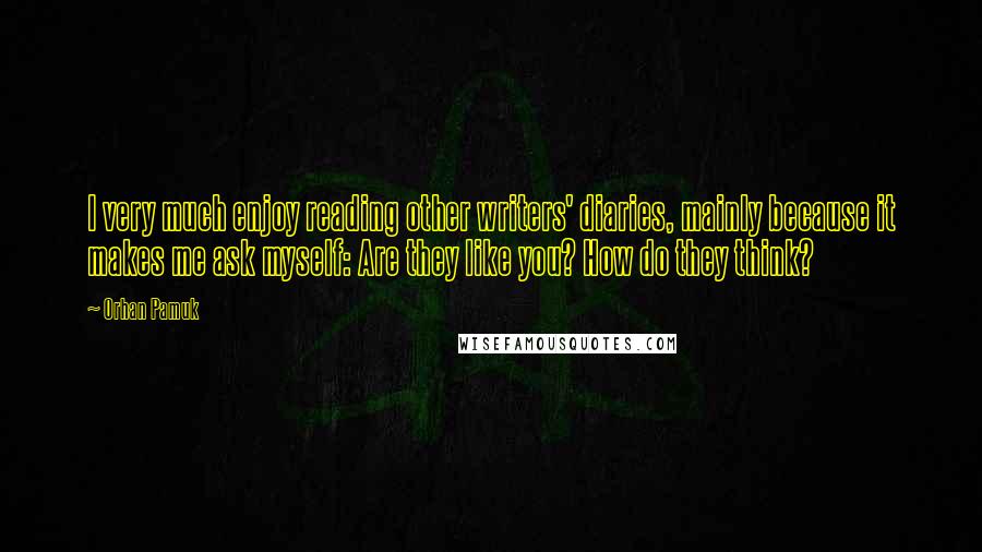 Orhan Pamuk Quotes: I very much enjoy reading other writers' diaries, mainly because it makes me ask myself: Are they like you? How do they think?