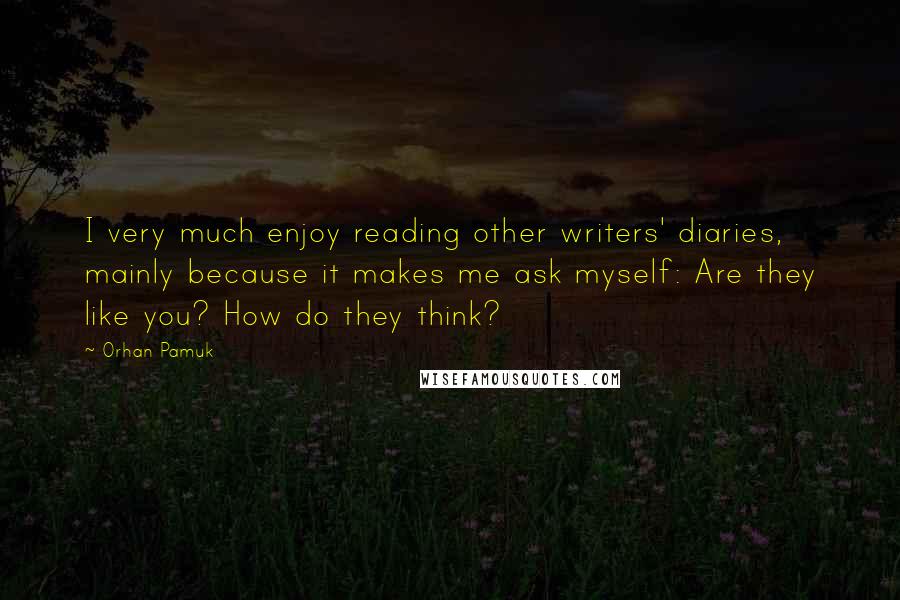 Orhan Pamuk Quotes: I very much enjoy reading other writers' diaries, mainly because it makes me ask myself: Are they like you? How do they think?