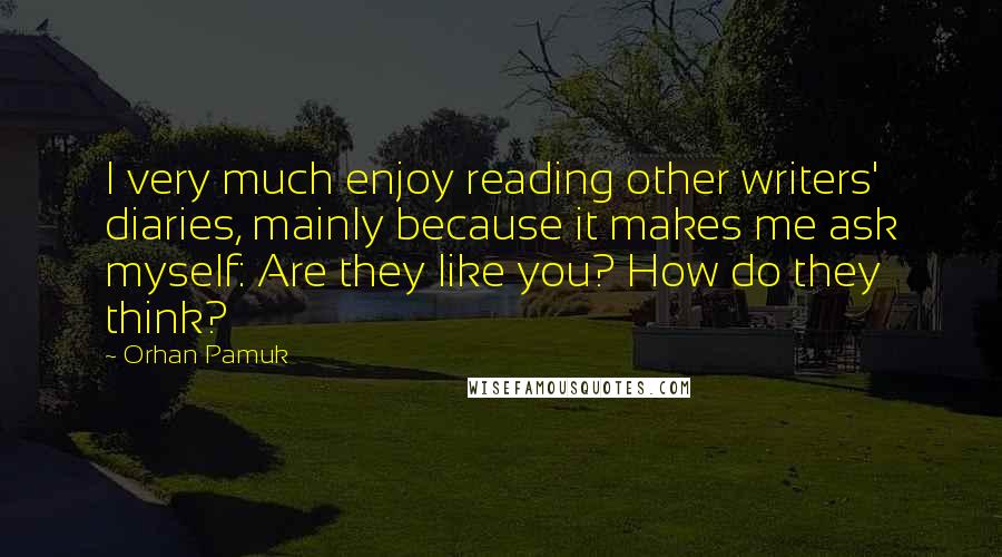 Orhan Pamuk Quotes: I very much enjoy reading other writers' diaries, mainly because it makes me ask myself: Are they like you? How do they think?