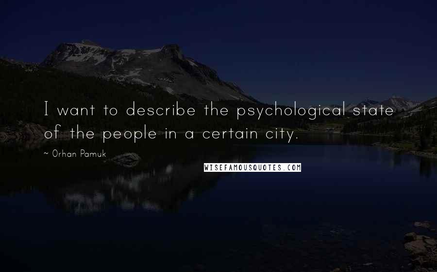Orhan Pamuk Quotes: I want to describe the psychological state of the people in a certain city.