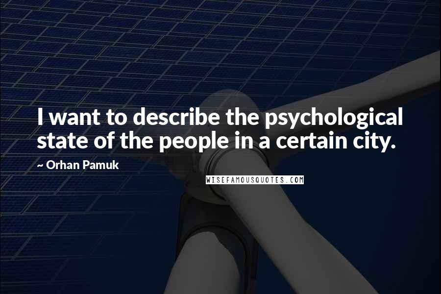 Orhan Pamuk Quotes: I want to describe the psychological state of the people in a certain city.