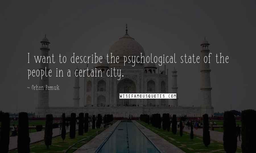 Orhan Pamuk Quotes: I want to describe the psychological state of the people in a certain city.