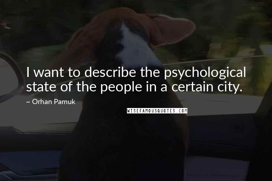 Orhan Pamuk Quotes: I want to describe the psychological state of the people in a certain city.