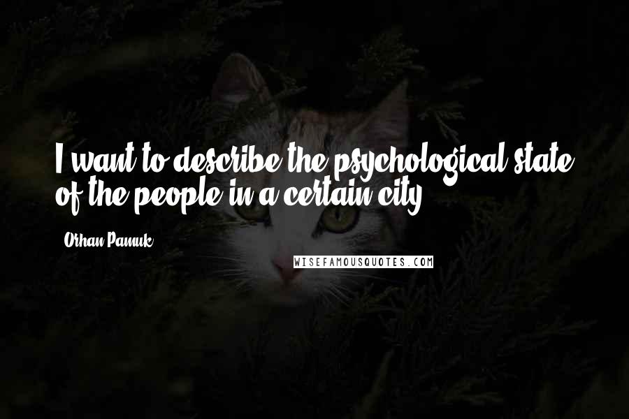 Orhan Pamuk Quotes: I want to describe the psychological state of the people in a certain city.