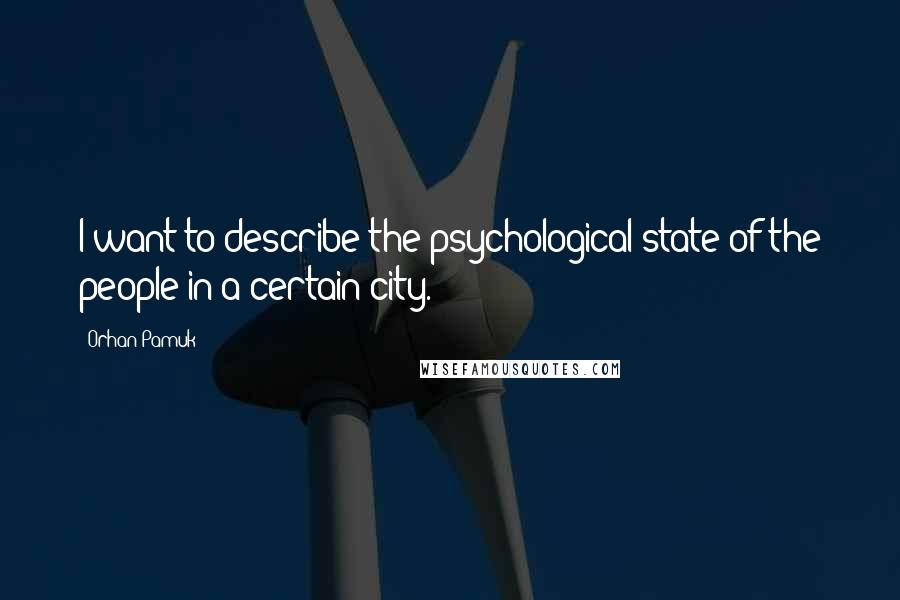 Orhan Pamuk Quotes: I want to describe the psychological state of the people in a certain city.