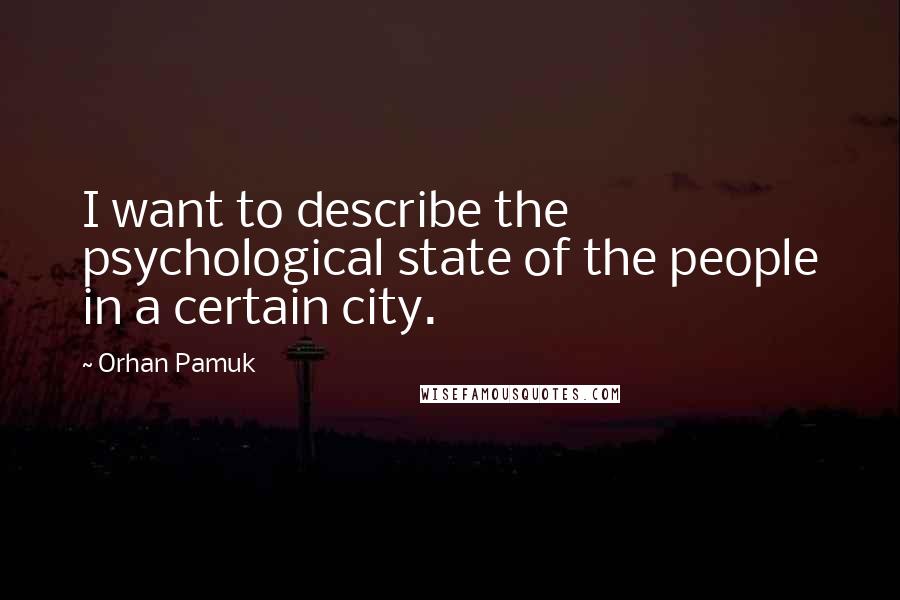 Orhan Pamuk Quotes: I want to describe the psychological state of the people in a certain city.