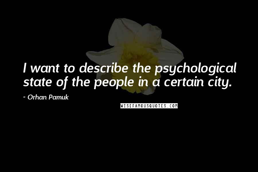 Orhan Pamuk Quotes: I want to describe the psychological state of the people in a certain city.